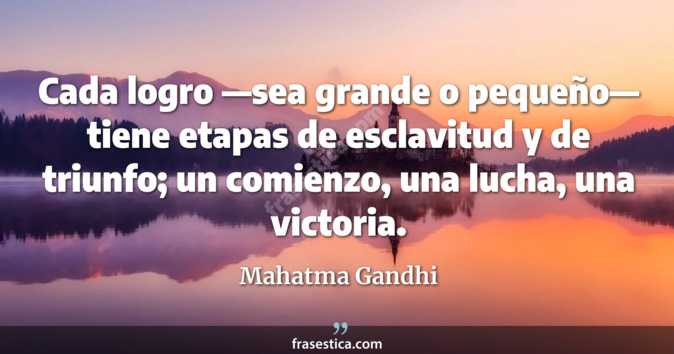 Cada logro —sea grande o pequeño— tiene etapas de esclavitud y de triunfo; un comienzo, una lucha, una victoria. - Mahatma Gandhi