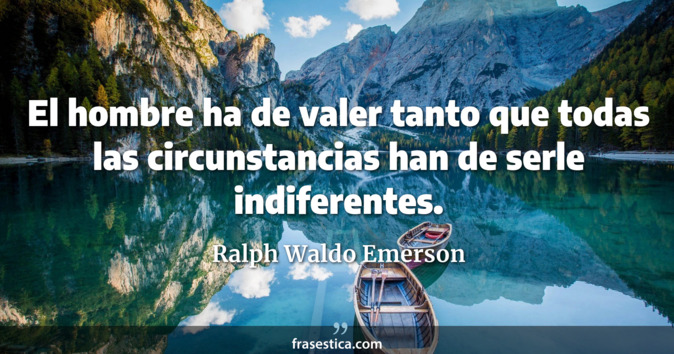 El hombre ha de valer tanto que todas las circunstancias han de serle indiferentes. - Ralph Waldo Emerson