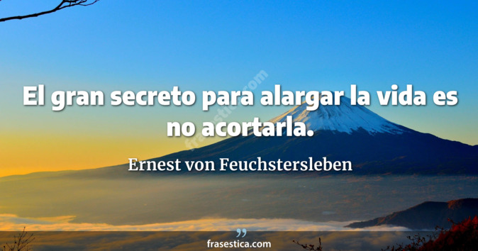 El gran secreto para alargar la vida es no acortarla. - Ernest von Feuchstersleben