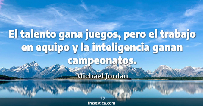 El talento gana juegos, pero el trabajo en equipo y la inteligencia ganan campeonatos. - Michael Jordan