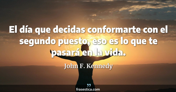 El día que decidas conformarte con el segundo puesto, eso es lo que te pasará en la vida. - John F. Kennedy
