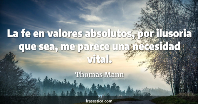 La fe en valores absolutos, por ilusoria que sea, me parece una necesidad vital. - Thomas Mann