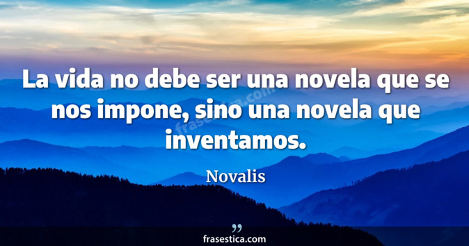 La vida no debe ser una novela que se nos impone, sino una novela que inventamos. - Novalis