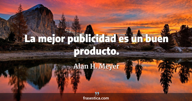 La mejor publicidad es un buen producto. - Alan H. Meyer