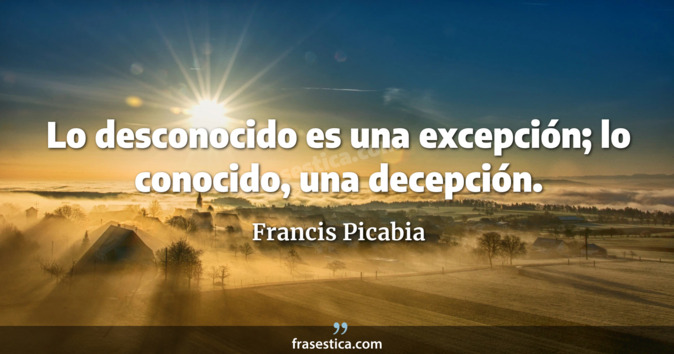 Lo desconocido es una excepción; lo conocido, una decepción. - Francis Picabia