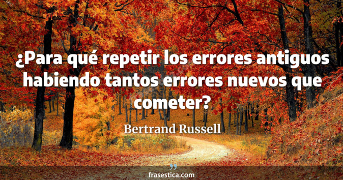 ¿Para qué repetir los errores antiguos habiendo tantos errores nuevos que cometer? - Bertrand Russell