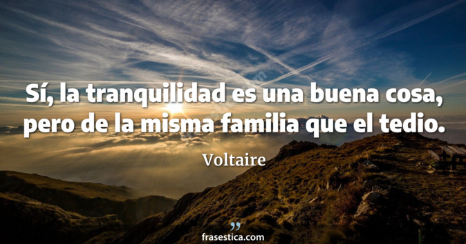 Sí, la tranquilidad es una buena cosa, pero de la misma familia que el tedio. - Voltaire