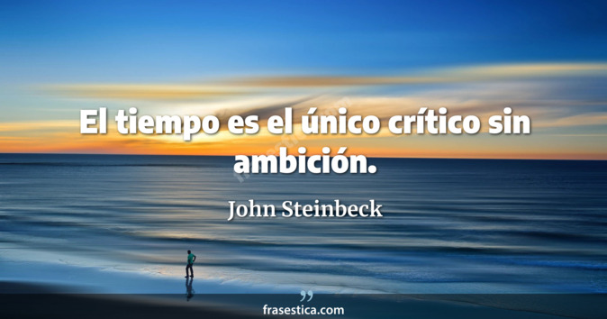 El tiempo es el único crítico sin ambición. - John Steinbeck