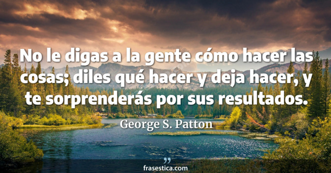 No le digas a la gente cómo hacer las cosas; diles qué hacer y deja hacer, y te sorprenderás por sus resultados. - George S. Patton