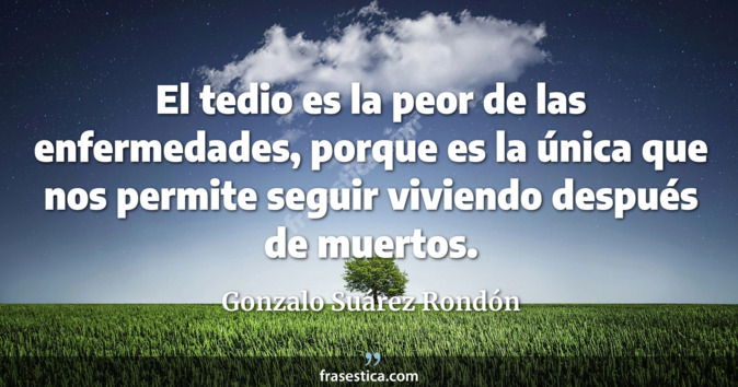 El tedio es la peor de las enfermedades, porque es la única que nos permite seguir viviendo después de muertos. - Gonzalo Suárez Rondón
