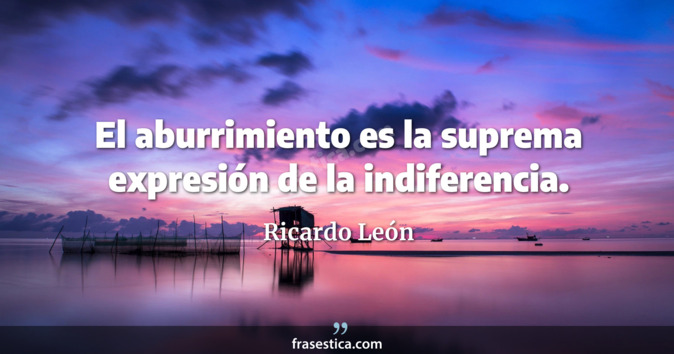 El aburrimiento es la suprema expresión de la indiferencia. - Ricardo León