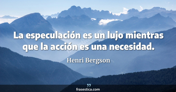 La especulación es un lujo mientras que la acción es una necesidad. - Henri Bergson