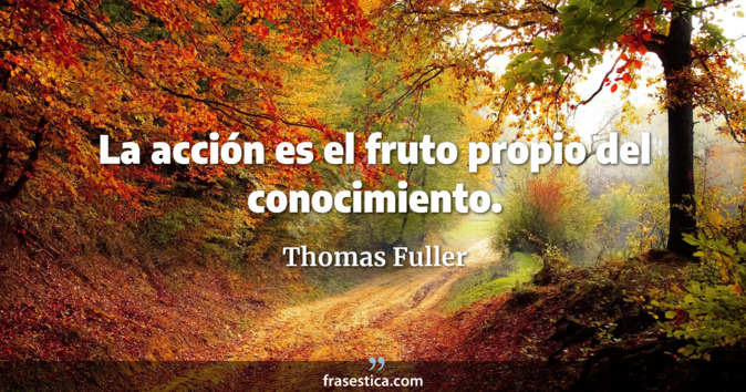 La acción es el fruto propio del conocimiento. - Thomas Fuller