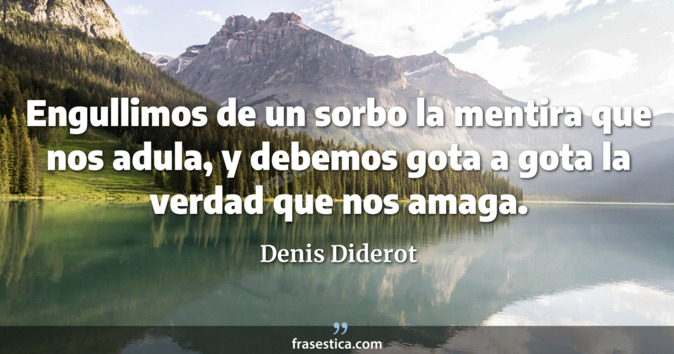 Engullimos de un sorbo la mentira que nos adula, y debemos gota a gota la verdad que nos amaga. - Denis Diderot