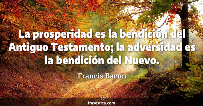 La prosperidad es la bendición del Antiguo Testamento; la adversidad es la bendición del Nuevo. - Francis Bacon