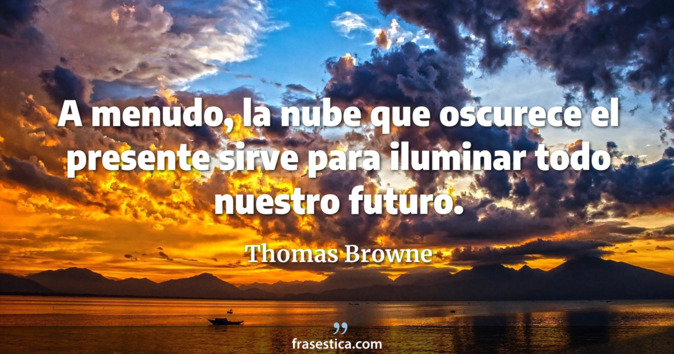 A menudo, la nube que oscurece el presente sirve para iluminar todo nuestro futuro. - Thomas Browne