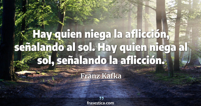 Hay quien niega la aflicción, señalando al sol. Hay quien niega al sol, señalando la aflicción. - Franz Kafka