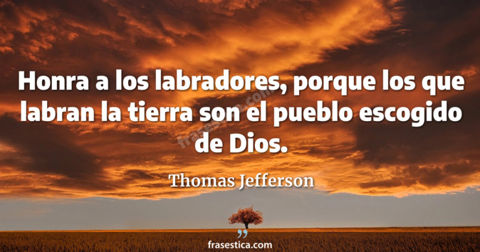 Honra a los labradores, porque los que labran la tierra son el pueblo escogido de Dios. - Thomas Jefferson