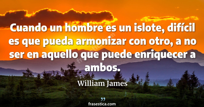 Cuando un hombre es un islote, difícil es que pueda armonizar con otro, a no ser en aquello que puede enriquecer a ambos. - William James