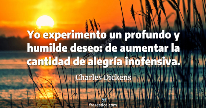 Yo experimento un profundo y humilde deseo: de aumentar la cantidad de alegría inofensiva. - Charles Dickens