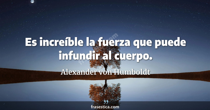 Es increíble la fuerza que puede infundir al cuerpo. - Alexander von Humboldt
