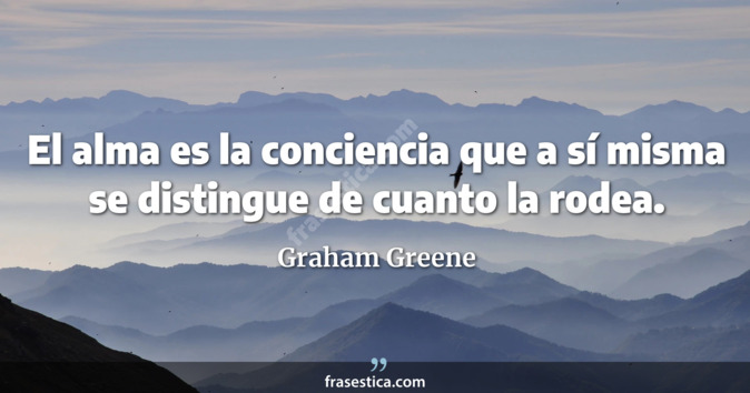 El alma es la conciencia que a sí misma se distingue de cuanto la rodea. - Graham Greene