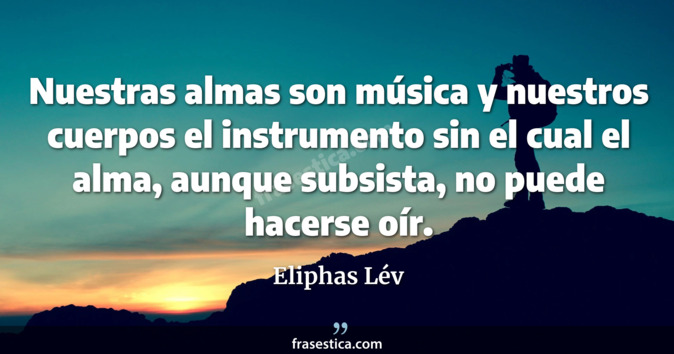 Nuestras almas son música y nuestros cuerpos el instrumento sin el cual el alma, aunque subsista, no puede hacerse oír. - Eliphas Lév