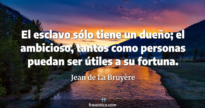 El esclavo sólo tiene un dueño; el ambicioso, tantos como personas puedan ser útiles a su fortuna. - Jean de La Bruyère