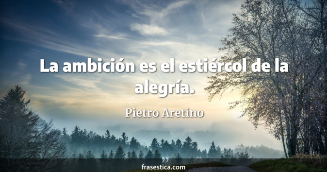 La ambición es el estiércol de la alegría. - Pietro Aretino