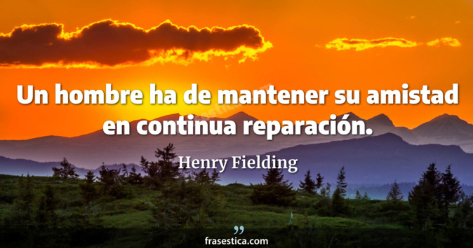 Un hombre ha de mantener su amistad en continua reparación. - Henry Fielding