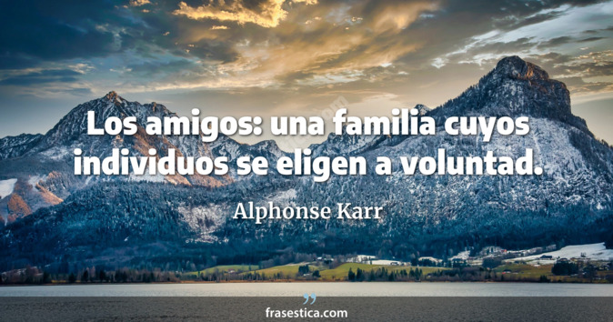 Los amigos: una familia cuyos individuos se eligen a voluntad. - Alphonse Karr