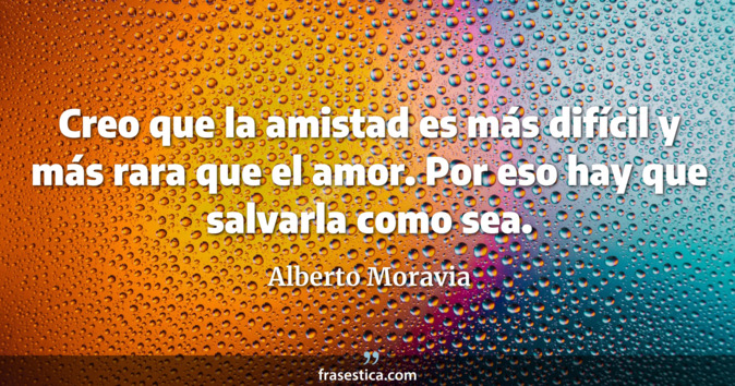 Creo que la amistad es más difícil y más rara que el amor. Por eso hay que salvarla como sea. - Alberto Moravia