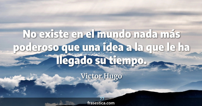 No existe en el mundo nada más poderoso que una idea a la que le ha llegado su tiempo. - Victor Hugo