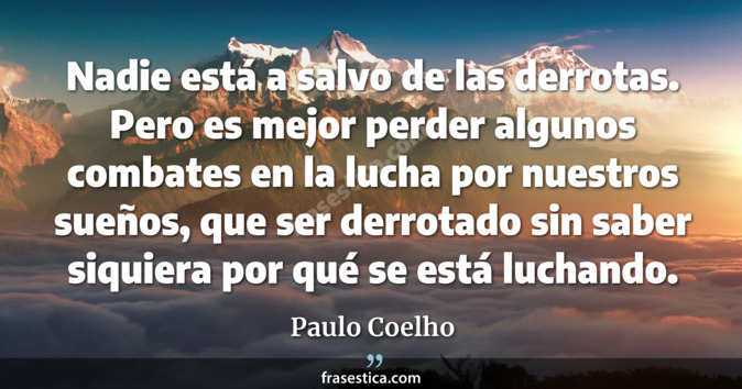 Nadie está a salvo de las derrotas. Pero es mejor perder algunos combates en la lucha por nuestros sueños, que ser derrotado sin saber siquiera por qué se está luchando. - Paulo Coelho