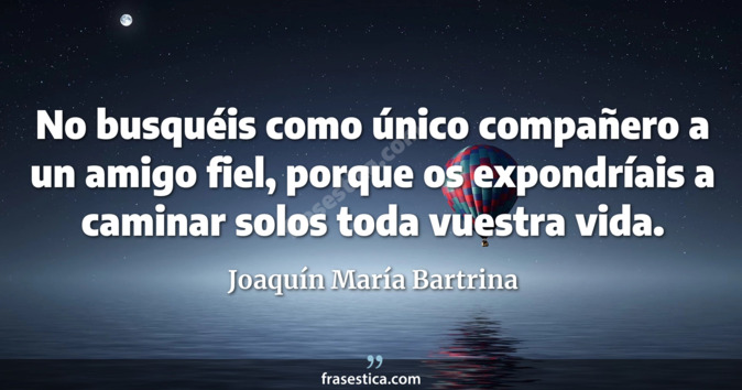 No busquéis como único compañero a un amigo fiel, porque os expondríais a caminar solos toda vuestra vida. - Joaquín María Bartrina