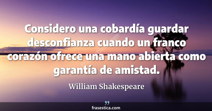 Considero una cobardía guardar desconfianza cuando un franco corazón ofrece una mano abierta como garantía de amistad. - William Shakespeare
