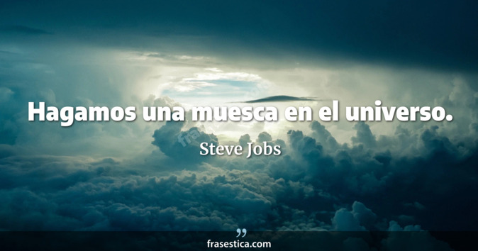 Hagamos una muesca en el universo. - Steve Jobs