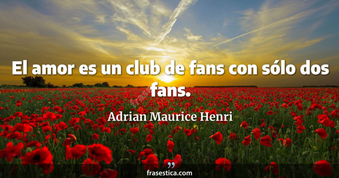 El amor es un club de fans con sólo dos fans. - Adrian Maurice Henri