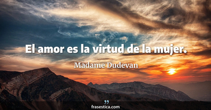 El amor es la virtud de la mujer. - Madame Dudevan