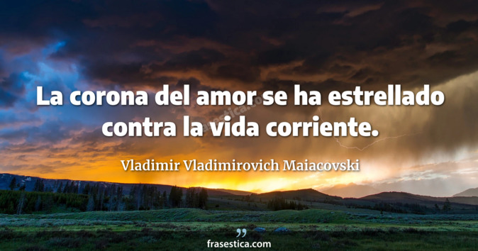La corona del amor se ha estrellado contra la vida corriente. - Vladimir Vladimirovich Maiacovski