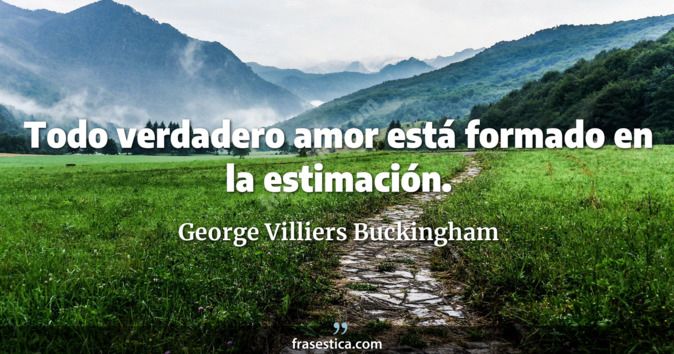 Todo verdadero amor está formado en la estimación. - George Villiers Buckingham