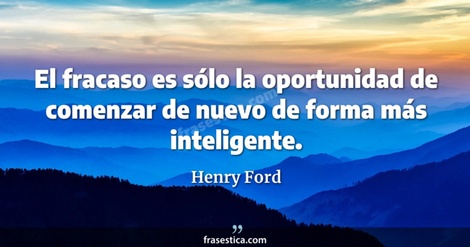 El fracaso es sólo la oportunidad de comenzar de nuevo de forma más inteligente. - Henry Ford