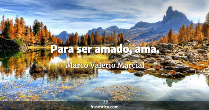 Para ser amado, ama. - Marco Valerio Marcial