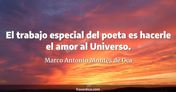 El trabajo especial del poeta es hacerle el amor al Universo. - Marco Antonio Montes de Oca