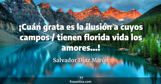 ¡Cuán grata es la ilusión a cuyos campos / tienen florida vida los amores...! - Salvador Díaz Mirón