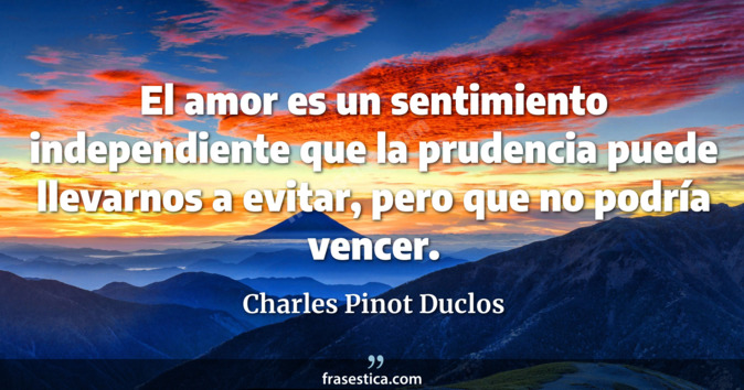 El amor es un sentimiento independiente que la prudencia puede llevarnos a evitar, pero que no podría vencer. - Charles Pinot Duclos