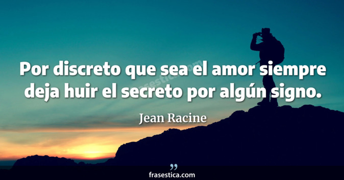 Por discreto que sea el amor siempre deja huir el secreto por algún signo. - Jean Racine