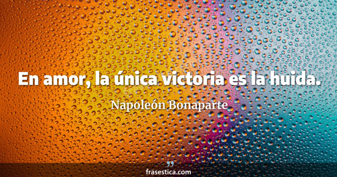 En amor, la única victoria es la huida. - Napoleón Bonaparte