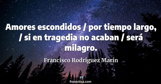 Amores escondidos / por tiempo largo, / si en tragedia no acaban / será milagro. - Francisco Rodríguez Marín