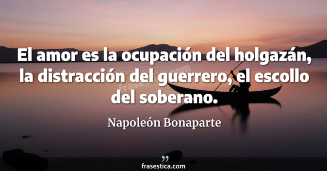El amor es la ocupación del holgazán, la distracción del guerrero, el escollo del soberano. - Napoleón Bonaparte